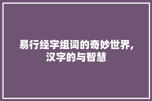 易行经字组词的奇妙世界,汉字的与智慧