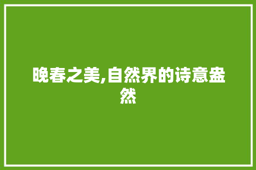 晚春之美,自然界的诗意盎然