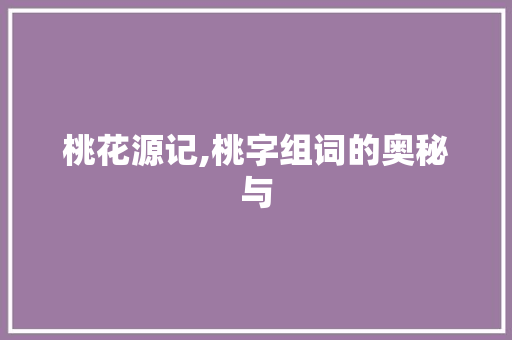 桃花源记,桃字组词的奥秘与
