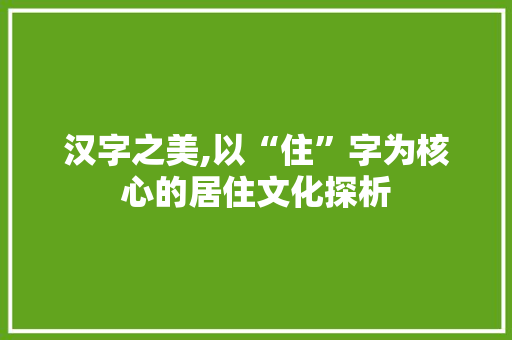 汉字之美,以“住”字为核心的居住文化探析