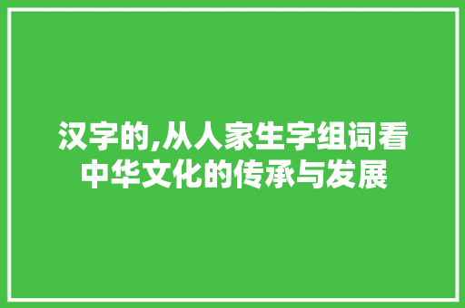 汉字的,从人家生字组词看中华文化的传承与发展