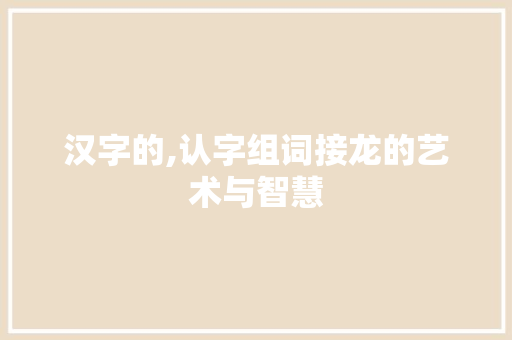 汉字的,认字组词接龙的艺术与智慧