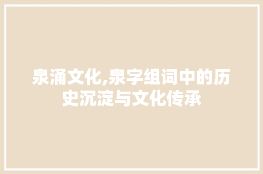 泉涌文化,泉字组词中的历史沉淀与文化传承