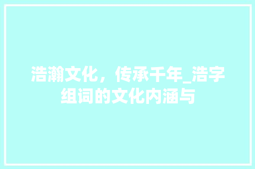浩瀚文化，传承千年_浩字组词的文化内涵与