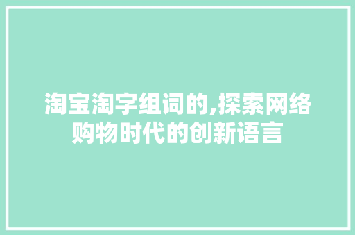 淘宝淘字组词的,探索网络购物时代的创新语言