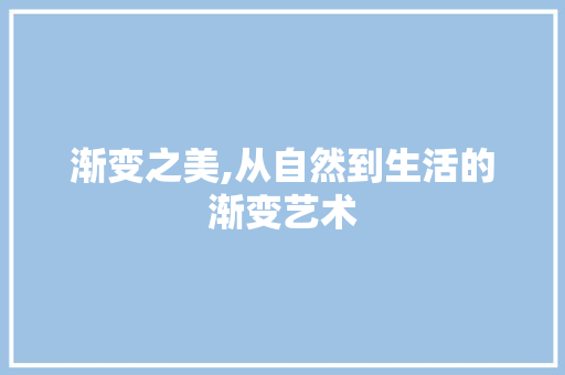 渐变之美,从自然到生活的渐变艺术