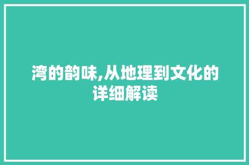 湾的韵味,从地理到文化的详细解读