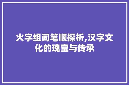 火字组词笔顺探析,汉字文化的瑰宝与传承