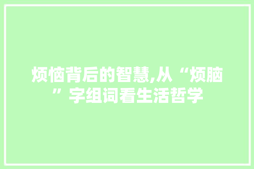 烦恼背后的智慧,从“烦脑”字组词看生活哲学