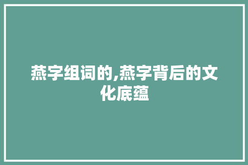 燕字组词的,燕字背后的文化底蕴