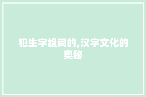 犯生字组词的,汉字文化的奥秘