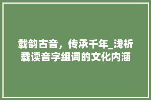载韵古音，传承千年_浅析载读音字组词的文化内涵