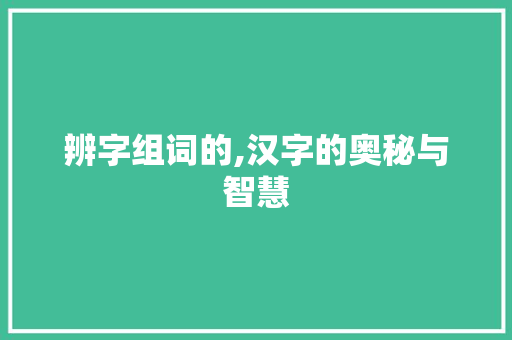 辨字组词的,汉字的奥秘与智慧