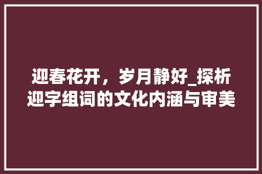 迎春花开，岁月静好_探析迎字组词的文化内涵与审美价值