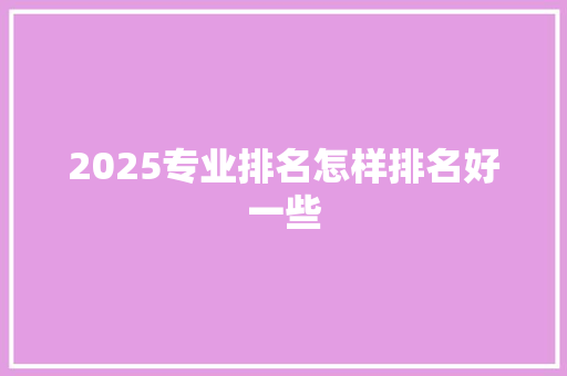 2025专业排名怎样排名好一些