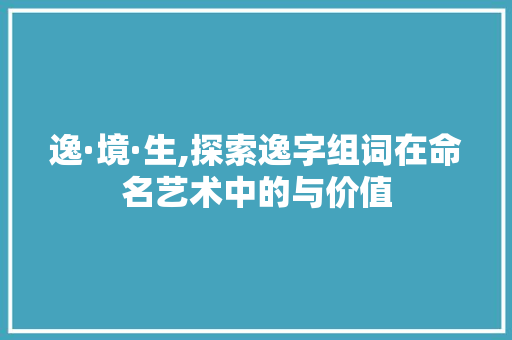 逸·境·生,探索逸字组词在命名艺术中的与价值