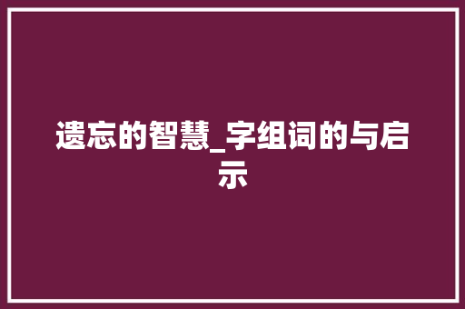遗忘的智慧_字组词的与启示