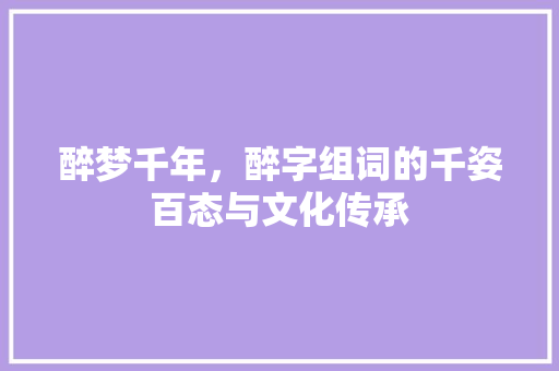 醉梦千年，醉字组词的千姿百态与文化传承