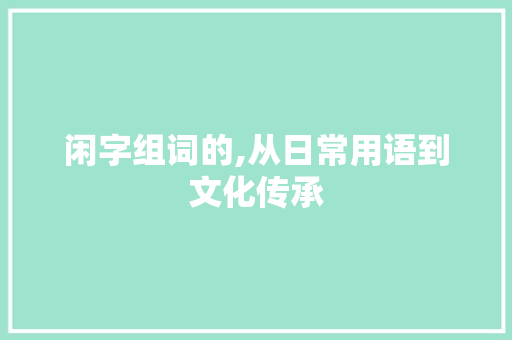 闲字组词的,从日常用语到文化传承