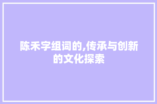 陈禾字组词的,传承与创新的文化探索