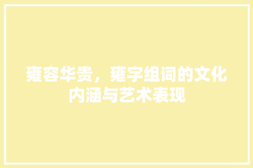 雍容华贵，雍字组词的文化内涵与艺术表现