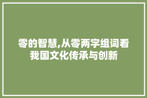零的智慧,从零两字组词看我国文化传承与创新