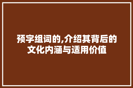 预字组词的,介绍其背后的文化内涵与适用价值