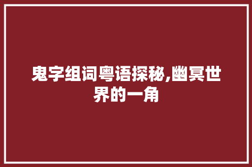 鬼字组词粤语探秘,幽冥世界的一角