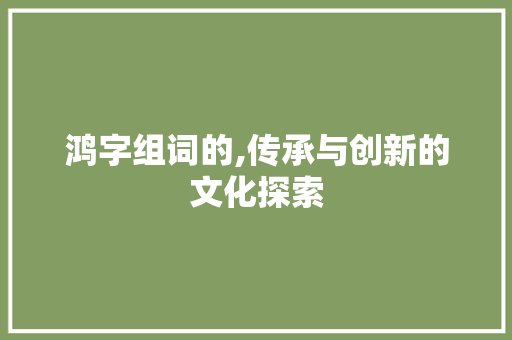 鸿字组词的,传承与创新的文化探索