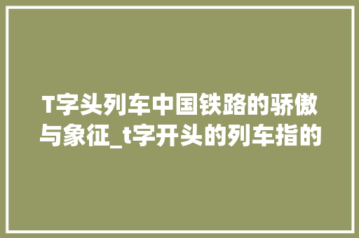 T字头列车中国铁路的骄傲与象征_t字开头的列车指的什么意思