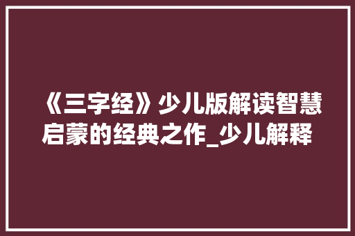 《三字经》少儿版解读智慧启蒙的经典之作_少儿解释三字经的意思