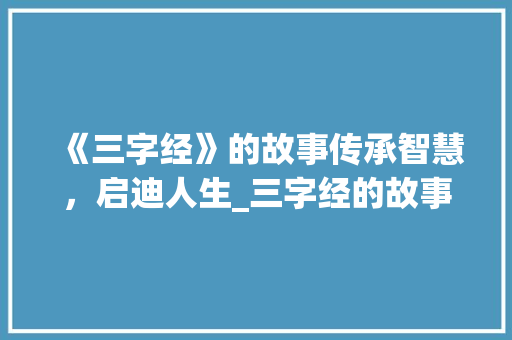 《三字经》的故事传承智慧，启迪人生_三字经的故事的意思解释