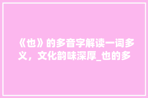 《也》的多音字解读一词多义，文化韵味深厚_也的多音字是什么意思
