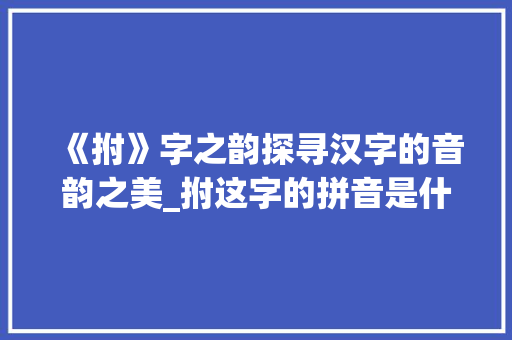 《拊》字之韵探寻汉字的音韵之美_拊这字的拼音是什么意思