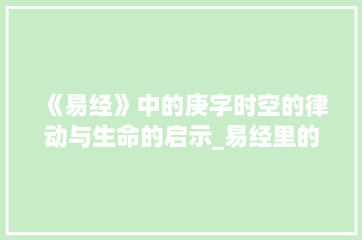 《易经》中的庚字时空的律动与生命的启示_易经里的庚字是什么意思