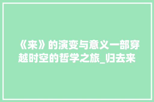 《来》的演变与意义一部穿越时空的哲学之旅_归去来兮的来字的意思
