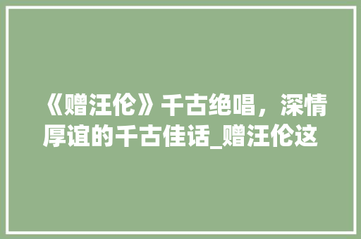《赠汪伦》千古绝唱，深情厚谊的千古佳话_赠汪伦这首诗将字的意思