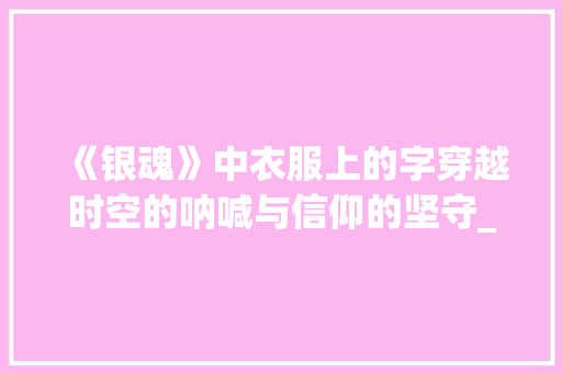 《银魂》中衣服上的字穿越时空的呐喊与信仰的坚守_银魂衣服上的字什么意思