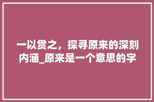 一以贯之，探寻原来的深刻内涵_原来是一个意思的字