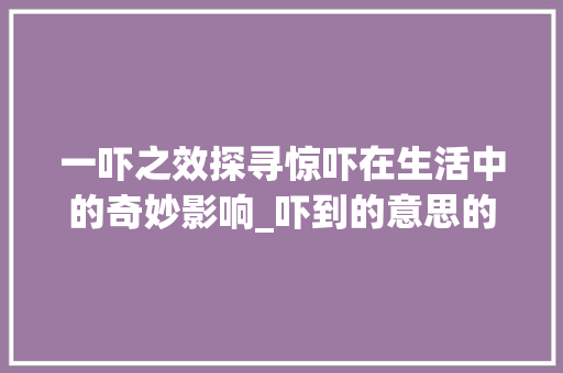 一吓之效探寻惊吓在生活中的奇妙影响_吓到的意思的一个字
