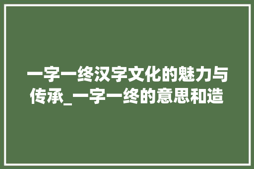 一字一终汉字文化的魅力与传承_一字一终的意思和造句