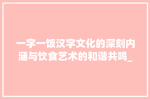 一字一饭汉字文化的深刻内涵与饮食艺术的和谐共鸣_一字一饭的意思解释大全