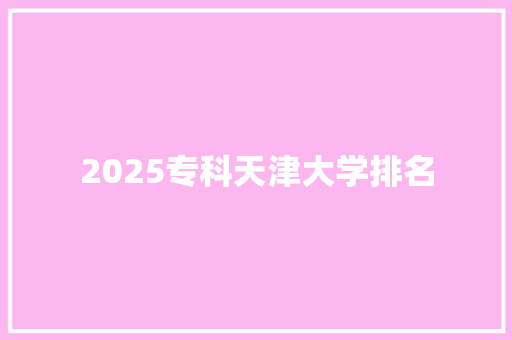 2025专科天津大学排名