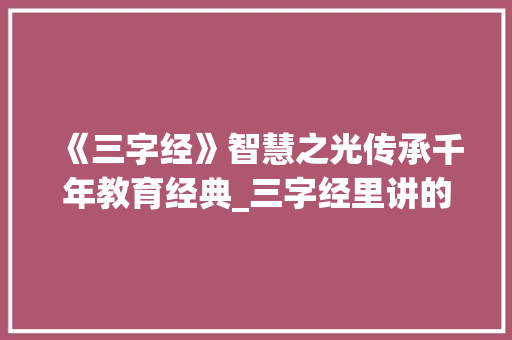 《三字经》智慧之光传承千年教育经典_三字经里讲的意思