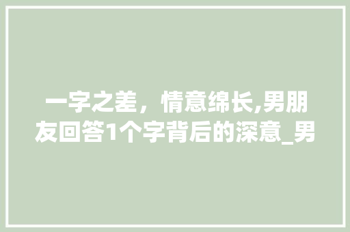 一字之差，情意绵长,男朋友回答1个字背后的深意_男朋友回答1个字的意思