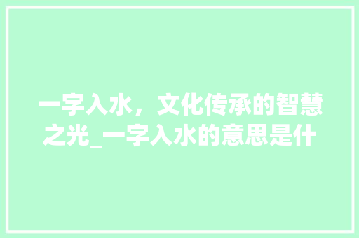 一字入水，文化传承的智慧之光_一字入水的意思是什么呢