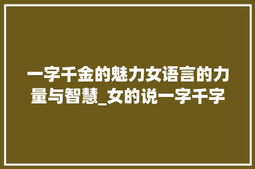 一字千金的魅力女语言的力量与智慧_女的说一字千字什么意思