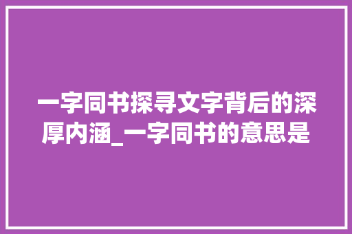 一字同书探寻文字背后的深厚内涵_一字同书的意思是什么