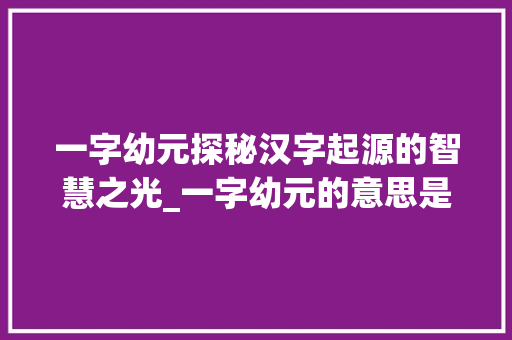 一字幼元探秘汉字起源的智慧之光_一字幼元的意思是什么