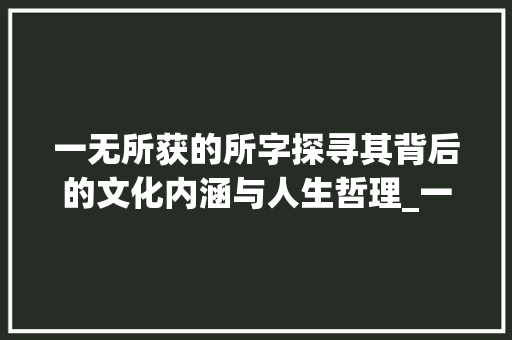 一无所获的所字探寻其背后的文化内涵与人生哲理_一无所获的所字的意思